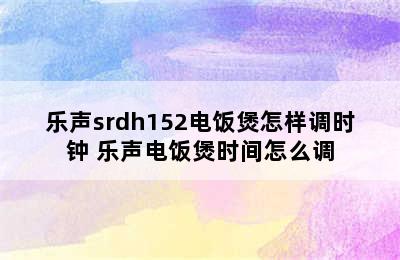 乐声srdh152电饭煲怎样调时钟 乐声电饭煲时间怎么调